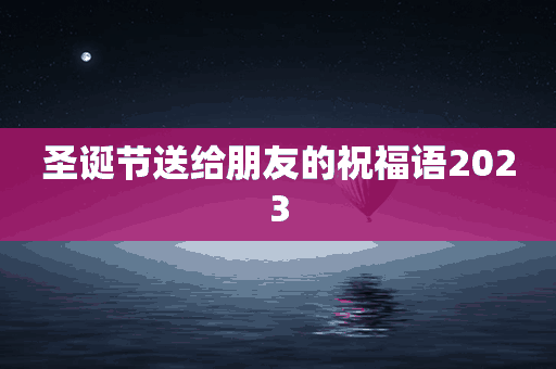 圣诞节送给朋友的祝福语2023(圣诞节送给朋友的祝福语2023年)